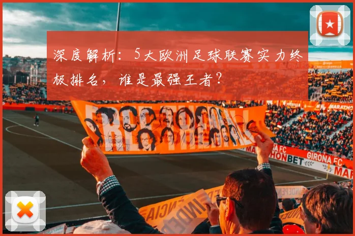 深度解析:5大欧洲足球联赛实力终极排名,谁是最强王者?