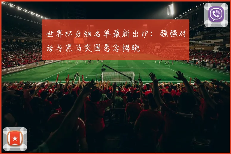 世界杯分组名单最新出炉:强强对话与黑马突围悬念揭晓