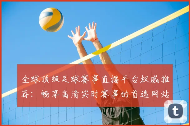 全球顶级足球赛事直播平台权威推荐：畅享高清实时赛事的首选网站