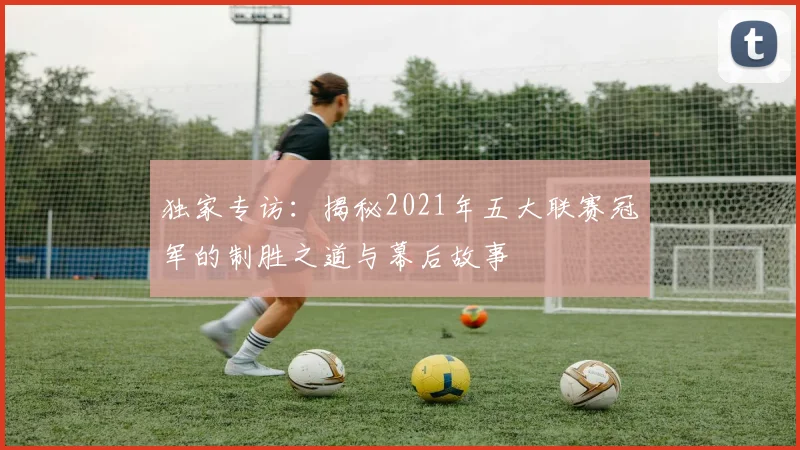 独家专访：揭秘2021年五大联赛冠军的制胜之道与幕后故事