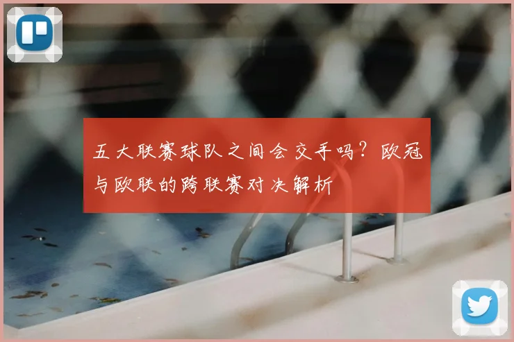 五大联赛球队之间会交手吗？欧冠与欧联的跨联赛对决解析