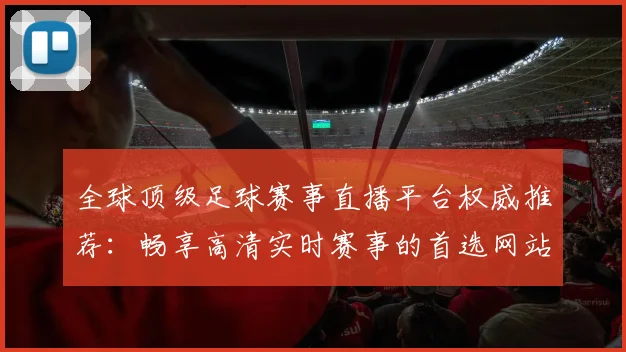 全球顶级足球赛事直播平台权威推荐:畅享高清实时赛事的首选网站