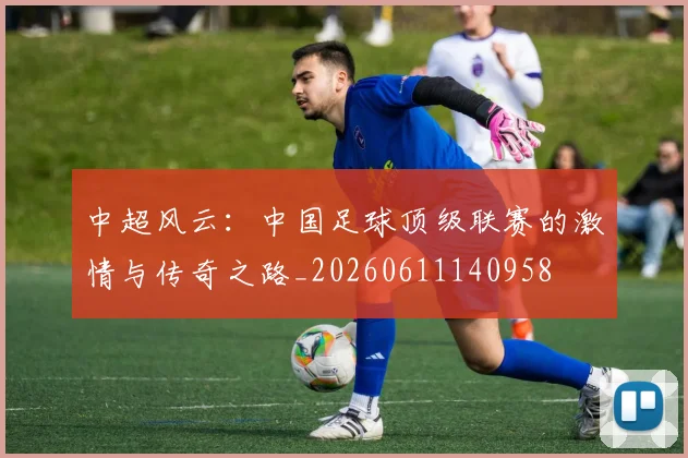 中超风云：中国足球顶级联赛的激情与传奇之路_20260611140958