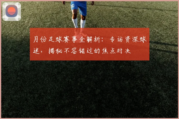 月份足球赛事全解析：专访资深球迷，揭秘不容错过的焦点对决