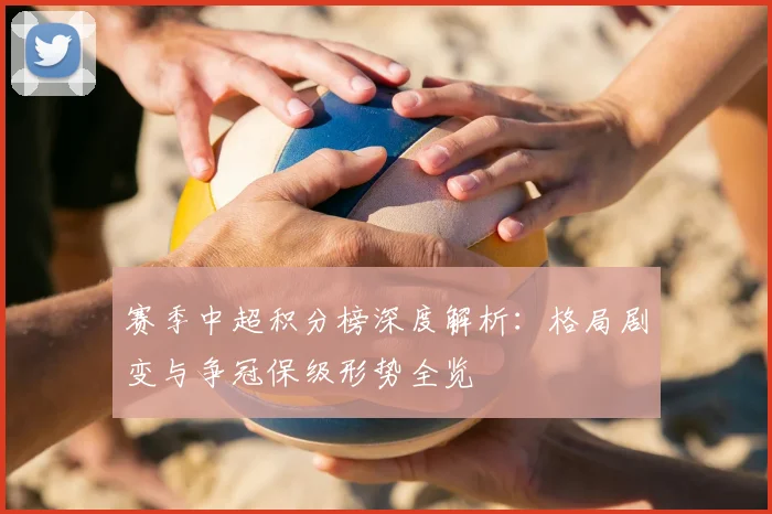 赛季中超积分榜深度解析:格局剧变与争冠保级形势全览