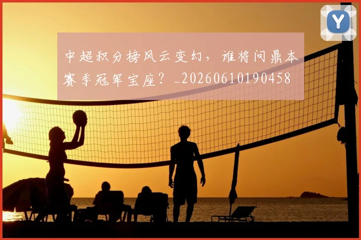 中超积分榜风云变幻，谁将问鼎本赛季冠军宝座？_20260610190458