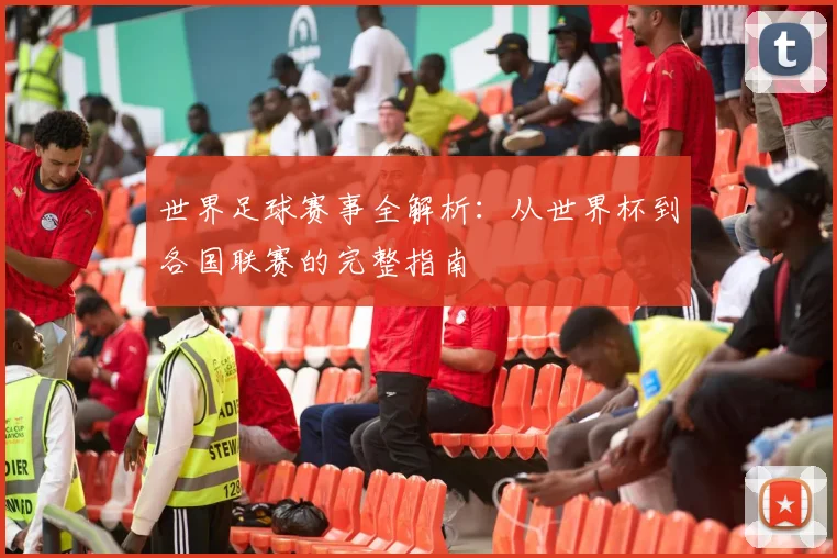 世界足球赛事全解析:从世界杯到各国联赛的完整指南