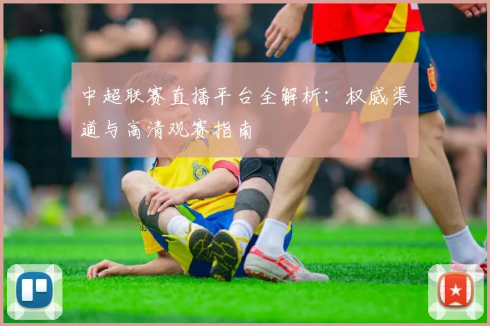 中超联赛直播平台全解析：权威渠道与高清观赛指南