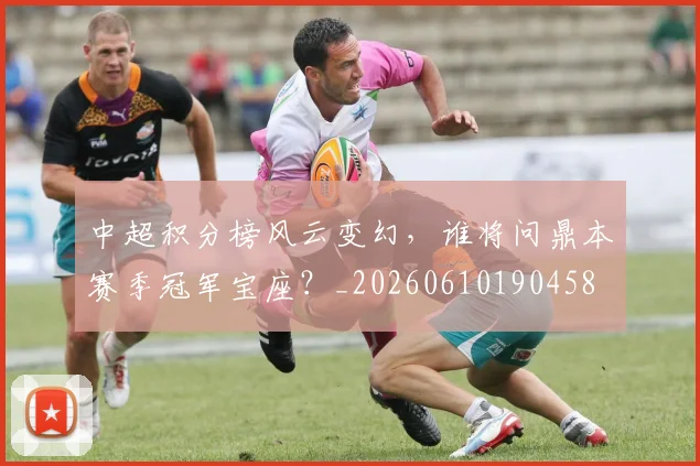中超积分榜风云变幻，谁将问鼎本赛季冠军宝座？_20260610190458