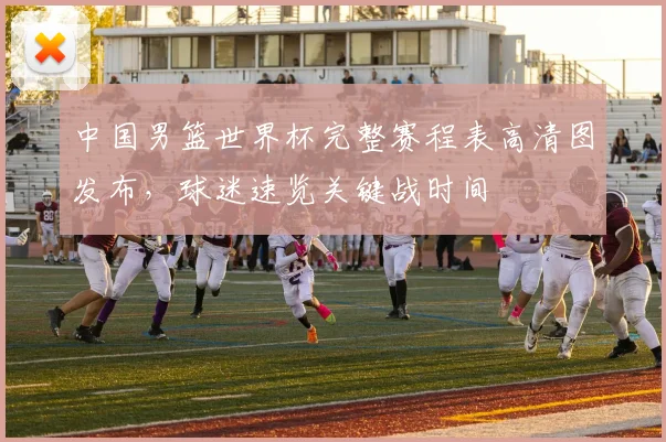 中国男篮世界杯完整赛程表高清图发布，球迷速览关键战时间