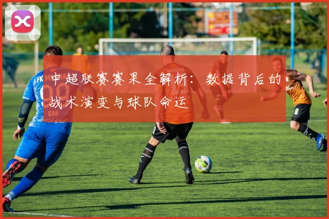 中超联赛赛果全解析:数据背后的战术演变与球队命运