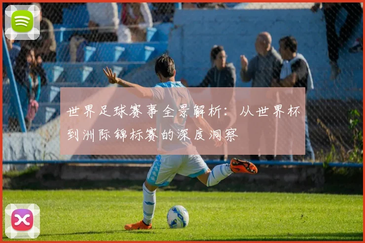 世界足球赛事全景解析:从世界杯到洲际锦标赛的深度洞察