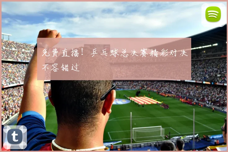 免费直播!乒乓球总决赛精彩对决不容错过