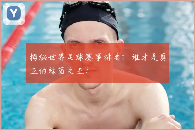 揭秘世界足球赛事排名:谁才是真正的绿茵之王?