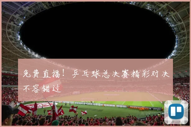 免费直播！乒乓球总决赛精彩对决不容错过