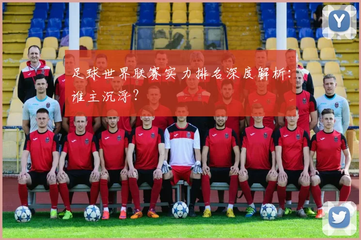 足球世界联赛实力排名深度解析：谁主沉浮？