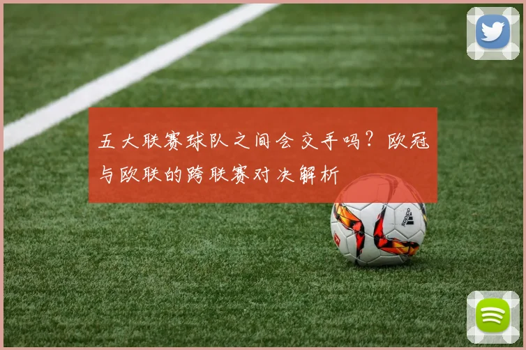 五大联赛球队之间会交手吗?欧冠与欧联的跨联赛对决解析