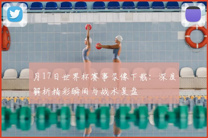 月17日世界杯赛事录像下载:深度解析精彩瞬间与战术复盘