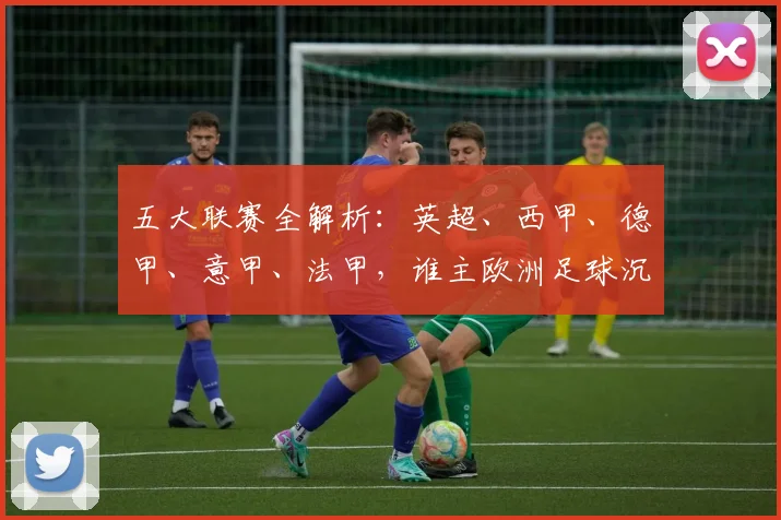五大联赛全解析:英超、西甲、德甲、意甲、法甲,谁主欧洲足球沉浮?