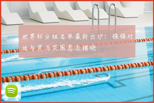 世界杯分组名单最新出炉：强强对话与黑马突围悬念揭晓