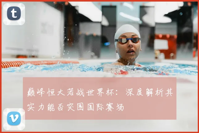 巅峰恒大若战世界杯：深度解析其实力能否突围国际赛场