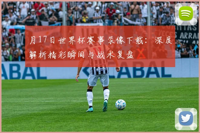 月17日世界杯赛事录像下载：深度解析精彩瞬间与战术复盘
