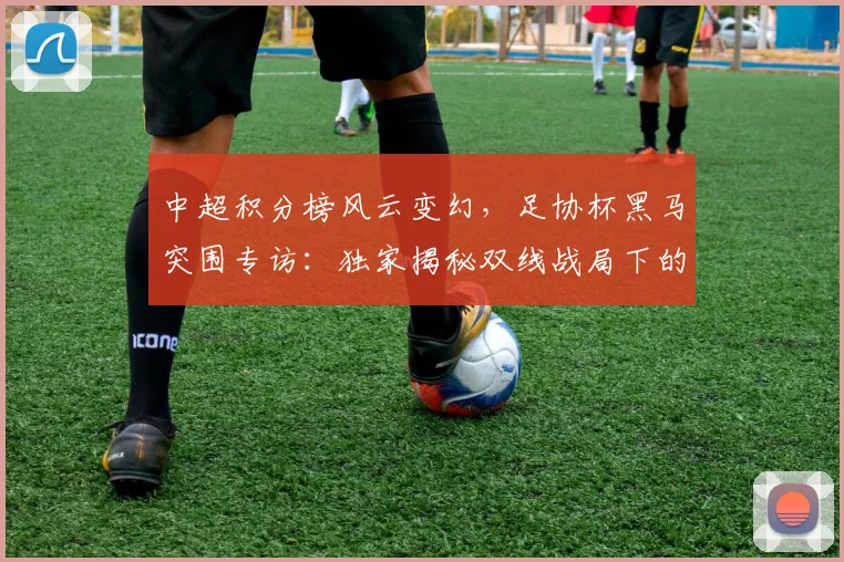 中超积分榜风云变幻，足协杯黑马突围专访：独家揭秘双线战局下的战略博弈_20260610190459
