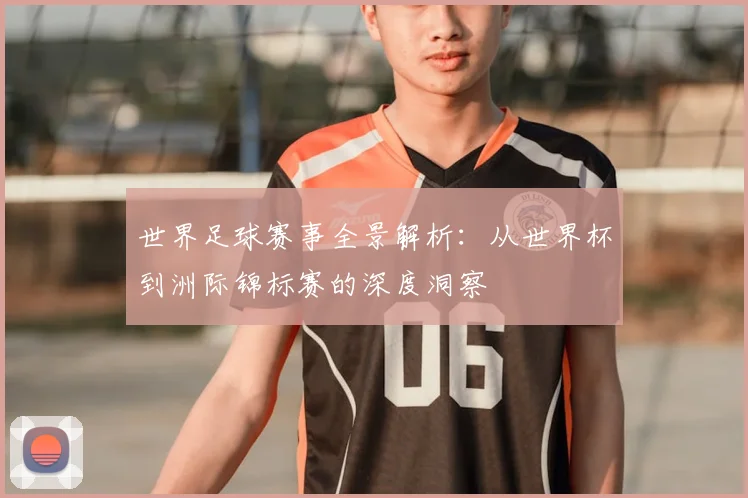 世界足球赛事全景解析:从世界杯到洲际锦标赛的深度洞察