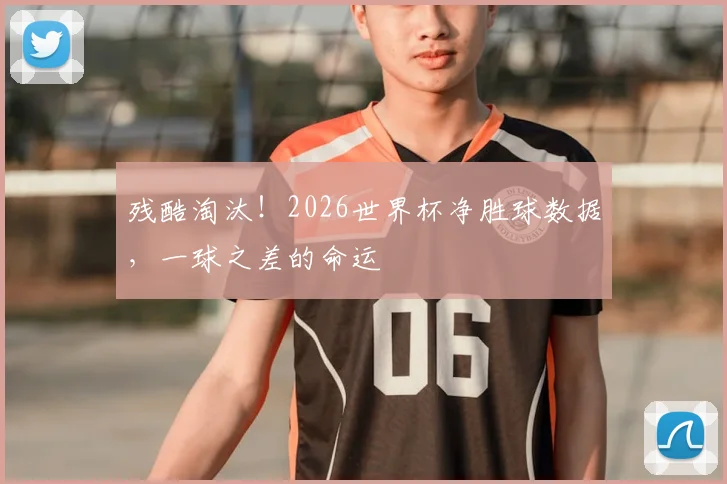 残酷淘汰!2026世界杯净胜球数据,一球之差的命运