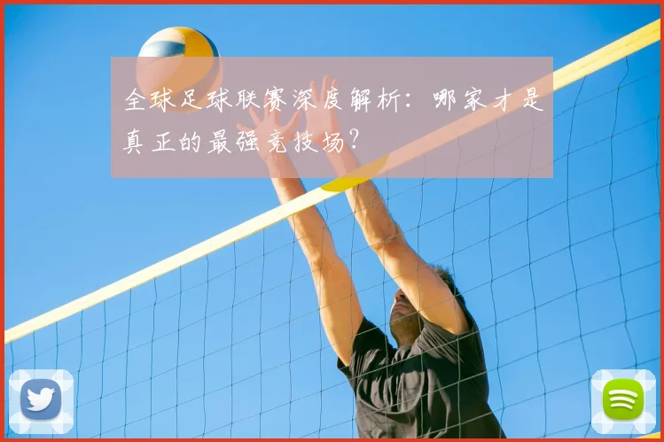 全球足球联赛深度解析：哪家才是真正的最强竞技场？
