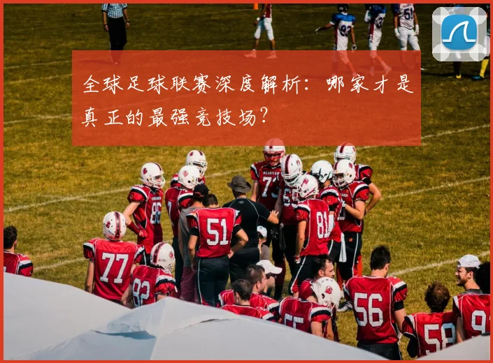 全球足球联赛深度解析:哪家才是真正的最强竞技场?