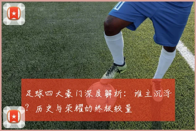 足球四大豪门深度解析:谁主沉浮?历史与荣耀的终极较量