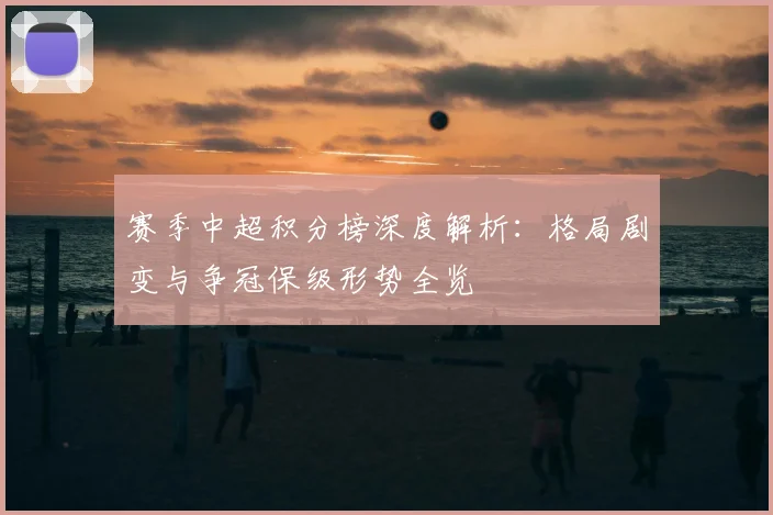 赛季中超积分榜深度解析：格局剧变与争冠保级形势全览