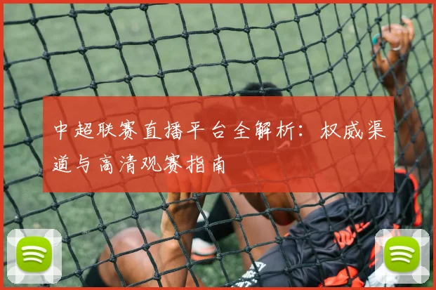 中超联赛直播平台全解析:权威渠道与高清观赛指南